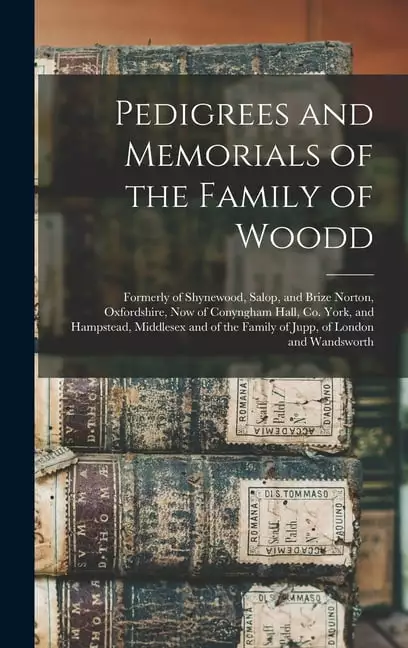 Pedigrees and Memorials of the Family of Woodd: Formerly of Shynewood. Salop. and Brize Norton. Oxfordshire. now of Conyngham Hall. Co. York. and Hampstead. Middlesex and of the Family of Jupp. of Lon