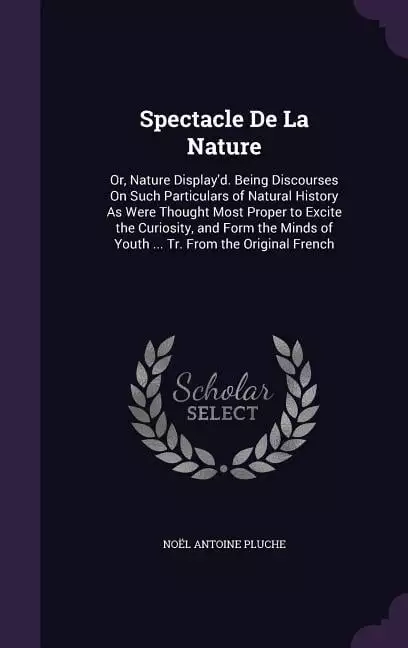 Spectacle De La Nature: Or. Nature Display'd. Being Discourses On Such Particulars of Natural History As Were Thought Most Proper to Excite the Curiosity. and Form the Minds of Youth ... Tr. From the